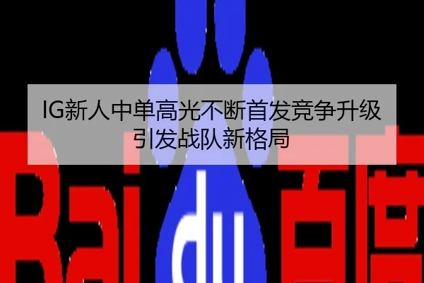 IG新人中单高光不断首发竞争升级引发战队新格局