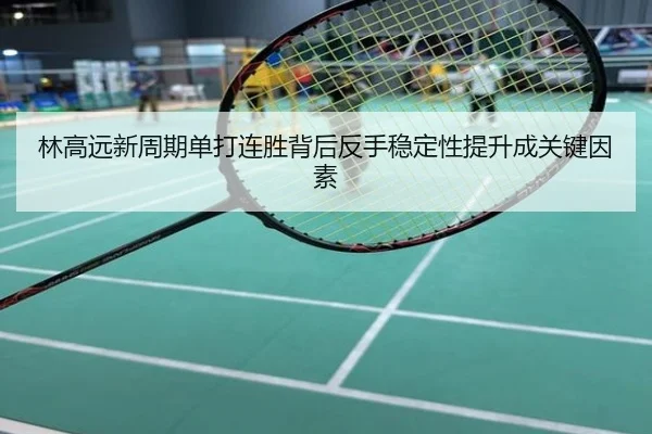 林高远新周期单打连胜背后反手稳定性提升成关键因素