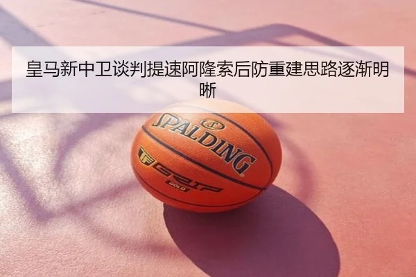 皇马新中卫谈判提速阿隆索后防重建思路逐渐明晰