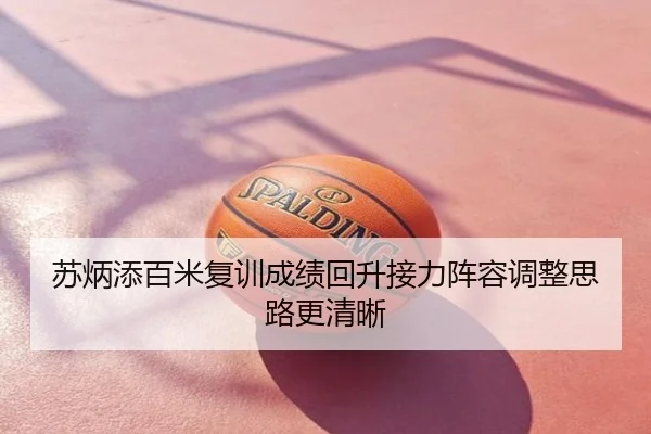 苏炳添百米复训成绩回升接力阵容调整思路更清晰