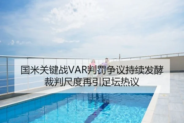 国米关键战VAR判罚争议持续发酵 裁判尺度再引足坛热议