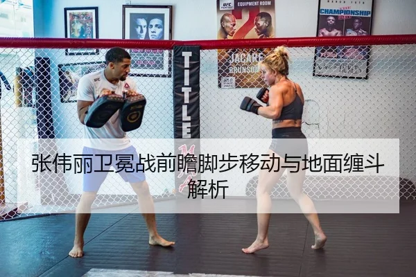 张伟丽卫冕战前瞻脚步移动与地面缠斗解析