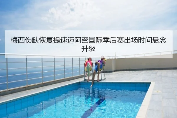 梅西伤缺恢复提速迈阿密国际季后赛出场时间悬念升级