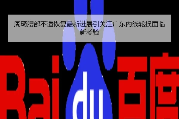 周琦腰部不适恢复最新进展引关注广东内线轮换面临新考验