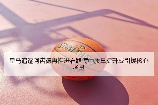 皇马追逐阿诺德再推进右路传中质量提升成引援核心考量