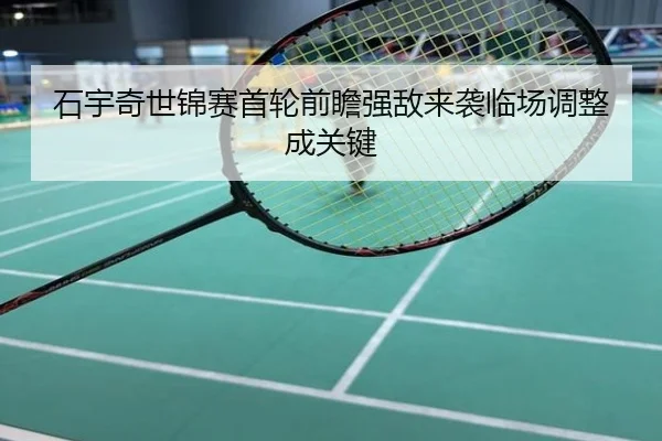 石宇奇世锦赛首轮前瞻强敌来袭临场调整成关键