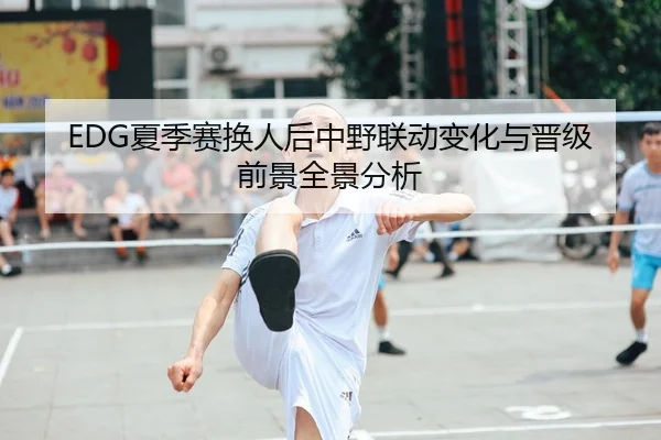 EDG夏季赛换人后中野联动变化与晋级前景全景分析